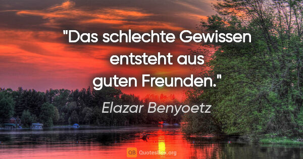 Elazar Benyoetz Zitat: "Das schlechte Gewissen entsteht aus guten Freunden."