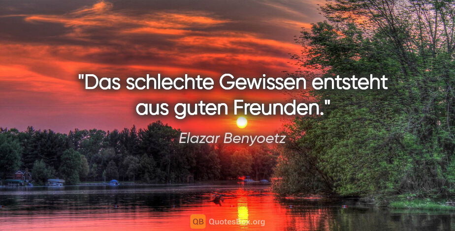Elazar Benyoetz Zitat: "Das schlechte Gewissen entsteht aus guten Freunden."