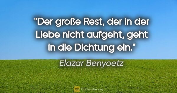 Elazar Benyoetz Zitat: "Der große Rest, der in der Liebe nicht aufgeht, geht in die..."