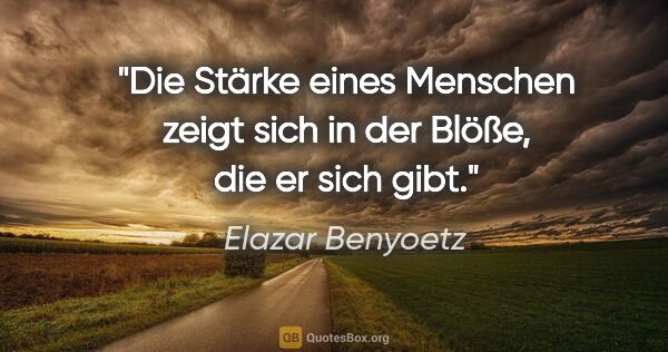 Elazar Benyoetz Zitat: "Die Stärke eines Menschen zeigt sich in der Blöße, die er sich..."