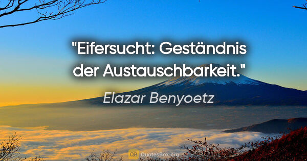 Elazar Benyoetz Zitat: "Eifersucht: Geständnis der Austauschbarkeit."