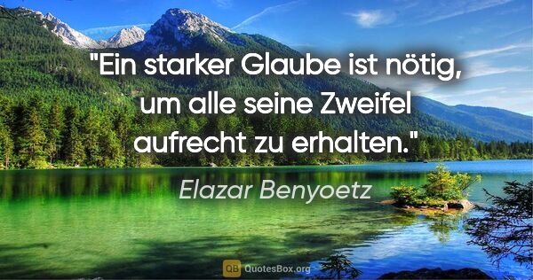 Elazar Benyoetz Zitat: "Ein starker Glaube ist nötig, um alle seine Zweifel aufrecht..."