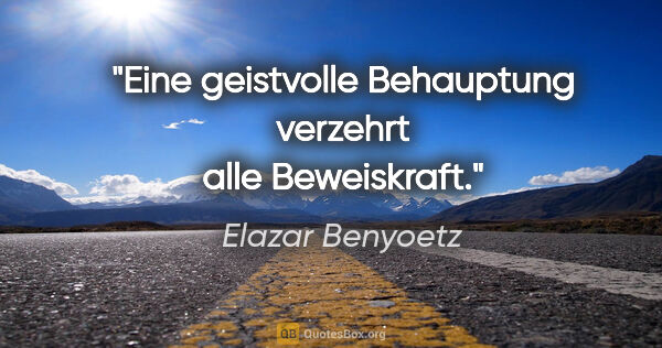 Elazar Benyoetz Zitat: "Eine geistvolle Behauptung verzehrt alle Beweiskraft."