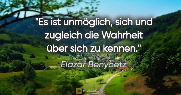 Elazar Benyoetz Zitat: "Es ist unmöglich, sich und zugleich die Wahrheit über sich zu..."