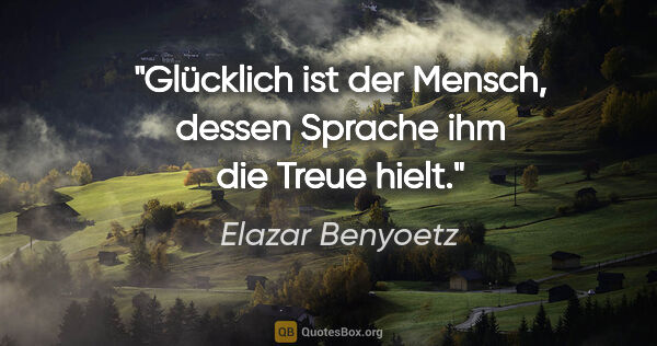 Elazar Benyoetz Zitat: "Glücklich ist der Mensch, dessen Sprache ihm die Treue hielt."