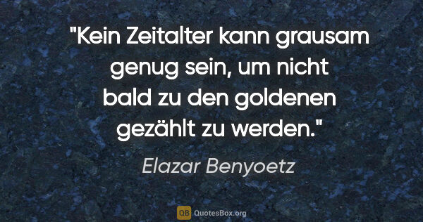Elazar Benyoetz Zitat: "Kein Zeitalter kann grausam genug sein, um nicht bald zu den..."