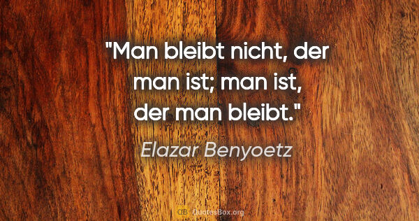 Elazar Benyoetz Zitat: "Man bleibt nicht, der man ist; man ist, der man bleibt."