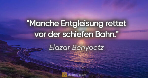 Elazar Benyoetz Zitat: "Manche Entgleisung rettet vor der schiefen Bahn."