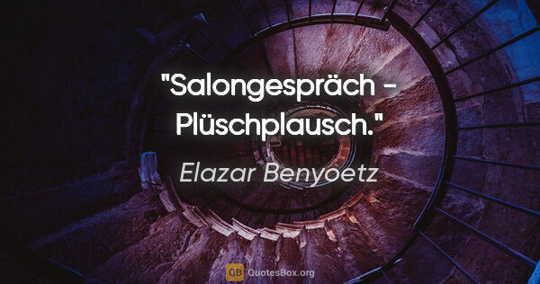 Elazar Benyoetz Zitat: "Salongespräch - Plüschplausch."