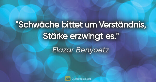 Elazar Benyoetz Zitat: "Schwäche bittet um Verständnis, Stärke erzwingt es."