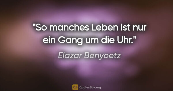 Elazar Benyoetz Zitat: "So manches Leben ist nur ein Gang um die Uhr."
