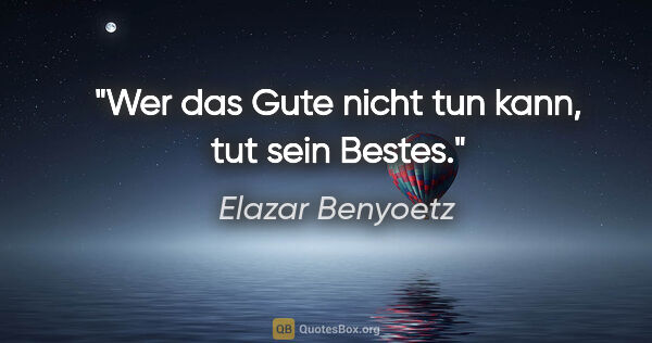 Elazar Benyoetz Zitat: "Wer das Gute nicht tun kann, tut sein Bestes."