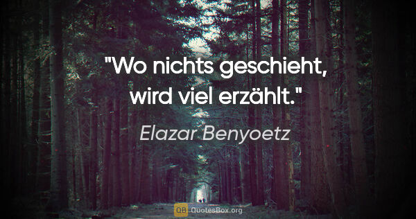 Elazar Benyoetz Zitat: "Wo nichts geschieht, wird viel erzählt."