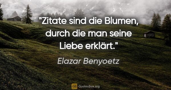 Elazar Benyoetz Zitat: "Zitate sind die Blumen, durch die man seine Liebe erklärt."