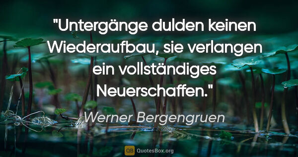 Werner Bergengruen Zitat: "Untergänge dulden keinen Wiederaufbau, sie verlangen ein..."