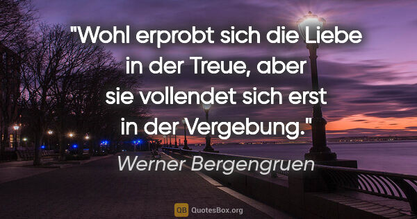 Werner Bergengruen Zitat: "Wohl erprobt sich die Liebe in der Treue, aber sie vollendet..."
