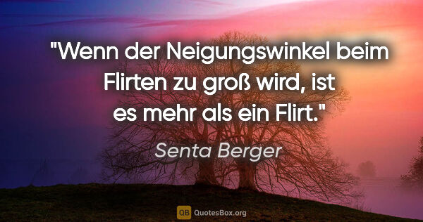 Senta Berger Zitat: "Wenn der Neigungswinkel beim Flirten zu groß wird, ist es mehr..."
