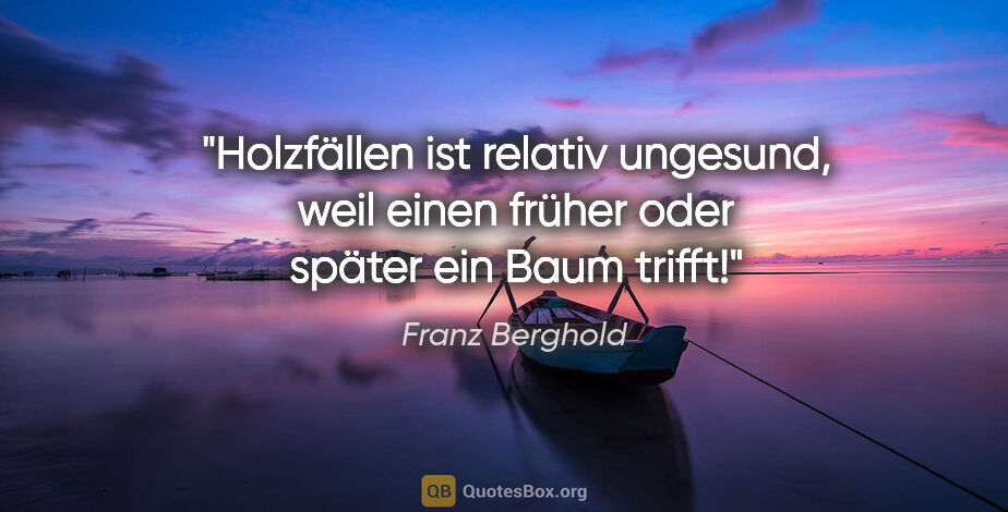 Franz Berghold Zitat: "Holzfällen ist relativ ungesund, weil einen früher oder später..."