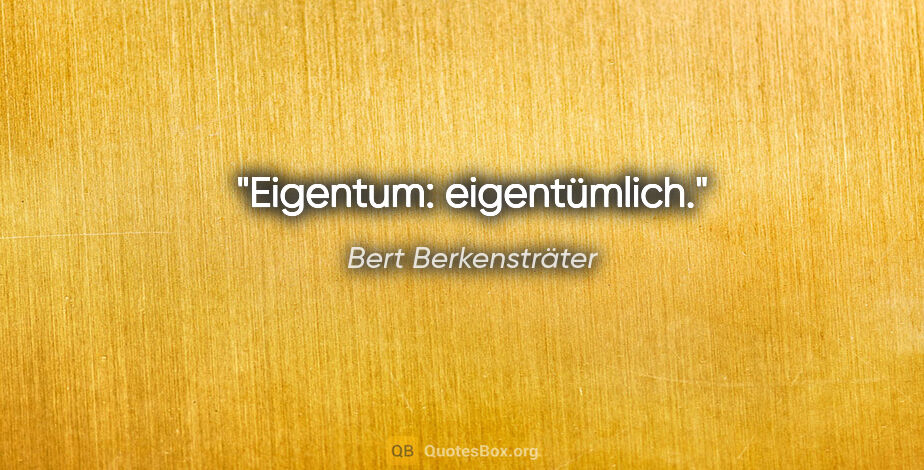 Bert Berkensträter Zitat: "Eigentum: eigentümlich."