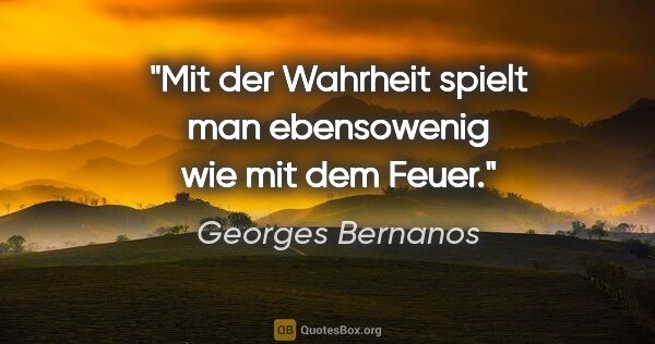 Georges Bernanos Zitat: "Mit der Wahrheit spielt man ebensowenig wie mit dem Feuer."