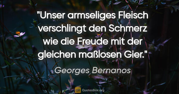 Georges Bernanos Zitat: "Unser armseliges Fleisch verschlingt den Schmerz wie die..."