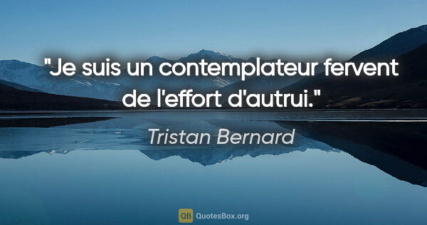 Tristan Bernard Zitat: "Je suis un contemplateur fervent de l'effort d'autrui."