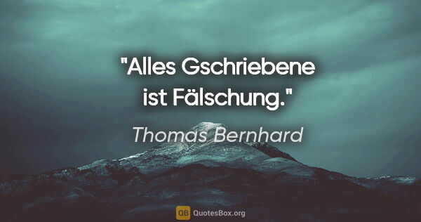 Thomas Bernhard Zitat: "Alles Gschriebene ist Fälschung."