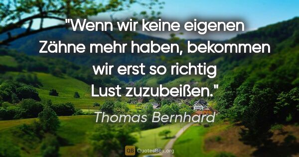 Thomas Bernhard Zitat: "Wenn wir keine eigenen Zähne mehr haben, bekommen wir erst so..."