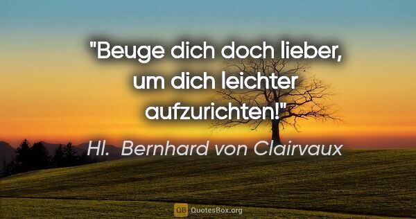 Hl.  Bernhard von Clairvaux Zitat: "Beuge dich doch lieber, um dich leichter aufzurichten!"