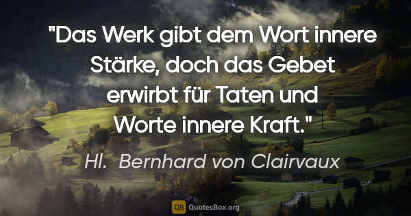 Hl.  Bernhard von Clairvaux Zitat: "Das Werk gibt dem Wort innere Stärke, doch das Gebet erwirbt..."