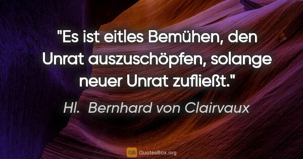 Hl.  Bernhard von Clairvaux Zitat: "Es ist eitles Bemühen, den Unrat auszuschöpfen, solange neuer..."