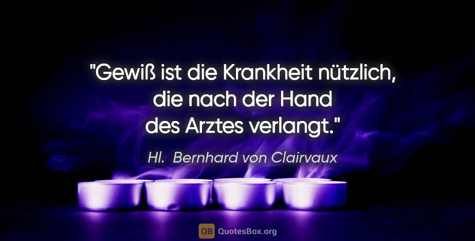 Hl.  Bernhard von Clairvaux Zitat: "Gewiß ist die Krankheit nützlich, die nach der Hand des Arztes..."