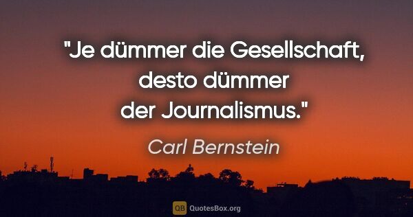 Carl Bernstein Zitat: "Je dümmer die Gesellschaft, desto dümmer der Journalismus."
