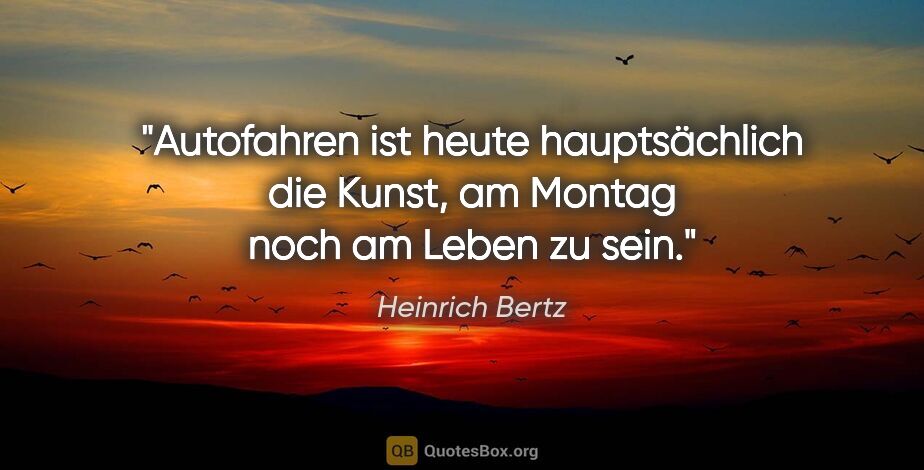 Heinrich Bertz Zitat: "Autofahren ist heute hauptsächlich die Kunst, am Montag noch..."