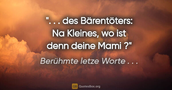 Berühmte letze Worte . . . Zitat: ". . . des Bärentöters: "Na Kleines, wo ist denn deine Mami ?""