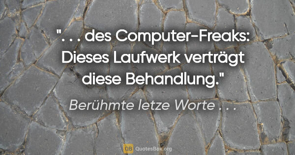 Berühmte letze Worte . . . Zitat: " . . des Computer-Freaks: "Dieses Laufwerk verträgt diese..."