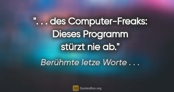 Berühmte letze Worte . . . Zitat: ". . . des Computer-Freaks: "Dieses Programm stürzt nie ab"."