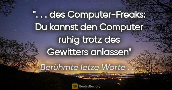 Berühmte letze Worte . . . Zitat: " . . des Computer-Freaks: "Du kannst den Computer ruhig trotz..."
