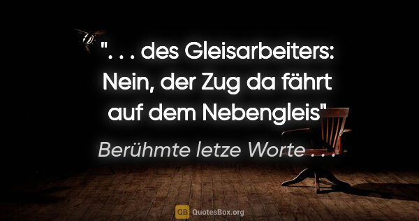 Berühmte letze Worte . . . Zitat: " . . des Gleisarbeiters: "Nein, der Zug da fährt auf dem..."