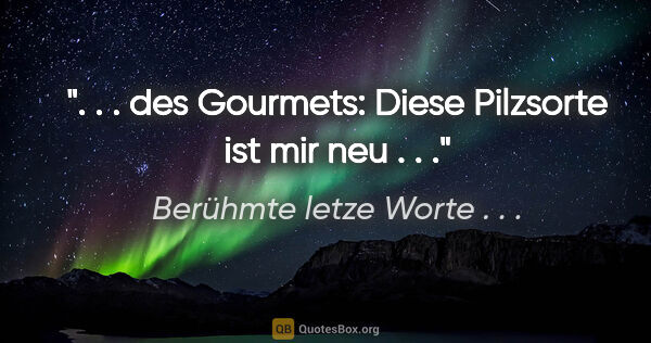 Berühmte letze Worte . . . Zitat: ". . . des Gourmets: "Diese Pilzsorte ist mir neu . . .""