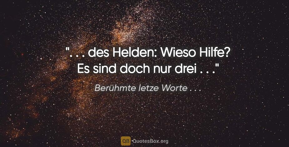 Berühmte letze Worte . . . Zitat: ". . . des Helden: "Wieso Hilfe? Es sind doch nur drei . . .""