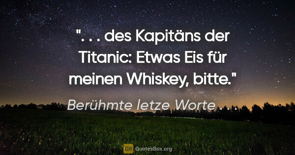 Berühmte letze Worte . . . Zitat: " . . des Kapitäns der Titanic: "Etwas Eis für meinen Whiskey,..."