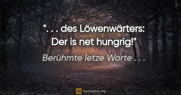 Berühmte letze Worte . . . Zitat: ". . . des Löwenwärters: "Der is net hungrig!""