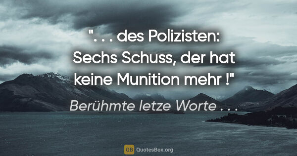 Berühmte letze Worte . . . Zitat: " . . des Polizisten: "Sechs Schuss, der hat keine Munition..."