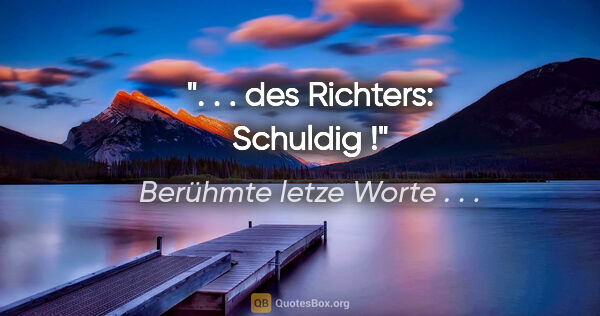 Berühmte letze Worte . . . Zitat: ". . . des Richters: "Schuldig !""