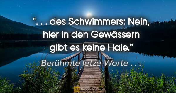 Berühmte letze Worte . . . Zitat: " . . des Schwimmers: "Nein, hier in den Gewässern gibt es..."