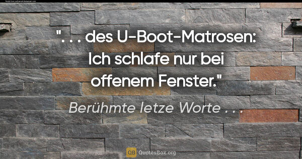 Berühmte letze Worte . . . Zitat: ". . . des U-Boot-Matrosen: "Ich schlafe nur bei offenem Fenster"."