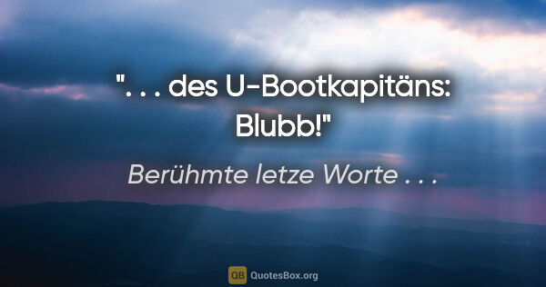 Berühmte letze Worte . . . Zitat: ". . . des U-Bootkapitäns: "Blubb!""