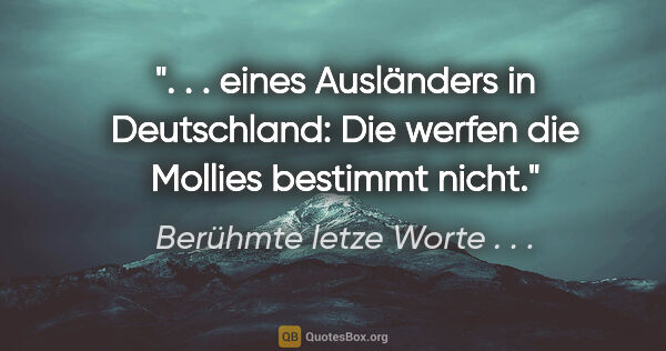 Berühmte letze Worte . . . Zitat: " . . eines Ausländers in Deutschland: "Die werfen die Mollies..."