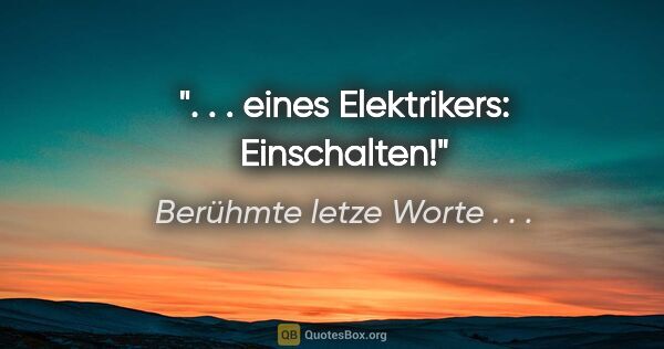 Berühmte letze Worte . . . Zitat: ". . . eines Elektrikers: Einschalten!"